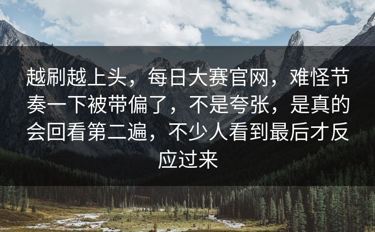 越刷越上头,每日大赛官网,难怪节奏一下被带偏了,不是夸张,是真的会回看第二遍,不少人看到最后才反应过来 越刷越上头,每日大赛官网,难怪节奏一下被带偏了,不是夸张,是真的会回看第二遍,不少人看到最后才反应过来