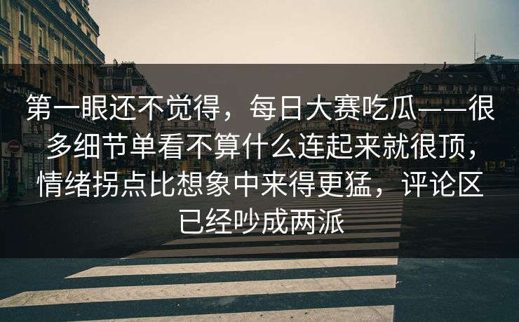 第一眼还不觉得,每日大赛吃瓜——很多细节单看不算什么连起来就很顶,情绪拐点比想象中来得更猛,评论区已经吵成两派 第一眼还不觉得,每日大赛吃瓜——很多细节单看不算什么连起来就很顶,情绪拐点比想象中来得更猛,评论区已经吵成两派