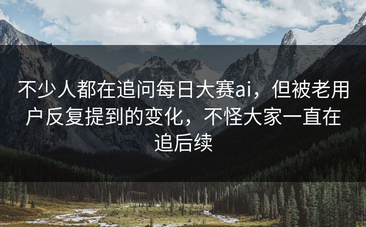 不少人都在追问每日大赛ai,但被老用户反复提到的变化,不怪大家一直在追后续 不少人都在追问每日大赛ai,但被老用户反复提到的变化,不怪大家一直在追后续