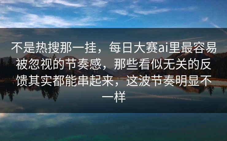 不是热搜那一挂,每日大赛ai里最容易被忽视的节奏感,那些看似无关的反馈其实都能串起来,这波节奏明显不一样 不是热搜那一挂,每日大赛ai里最容易被忽视的节奏感,那些看似无关的反馈其实都能串起来,这波节奏明显不一样