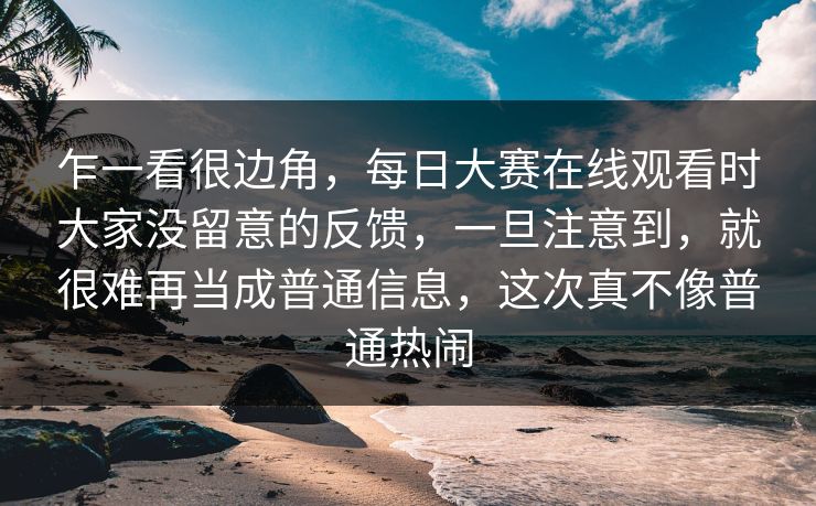 乍一看很边角，每日大赛在线观看时大家没留意的反馈，一旦注意到，就很难再当成普通信息，这次真不像普通热闹