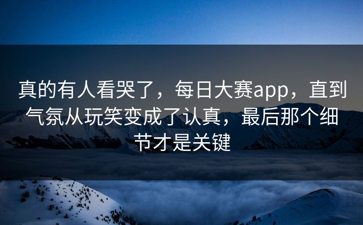 真的有人看哭了,每日大赛app,直到气氛从玩笑变成了认真,最后那个细节才是关键 真的有人看哭了,每日大赛app,直到气氛从玩笑变成了认真,最后那个细节才是关键