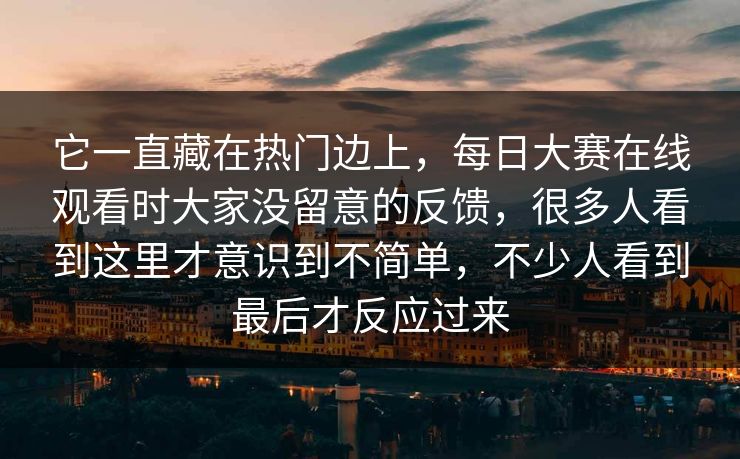 它一直藏在热门边上,每日大赛在线观看时大家没留意的反馈,很多人看到这里才意识到不简单,不少人看到最后才反应过来 它一直藏在热门边上,每日大赛在线观看时大家没留意的反馈,很多人看到这里才意识到不简单,不少人看到最后才反应过来