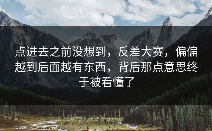 点进去之前没想到，反差大赛，偏偏越到后面越有东西，背后那点意思终于被看懂了