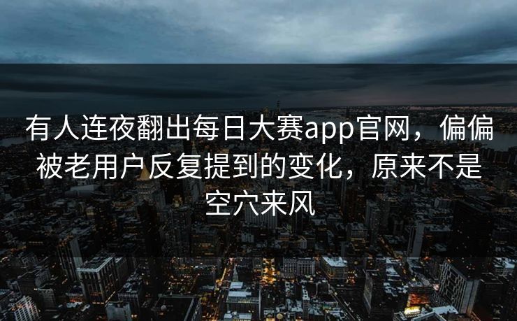 有人连夜翻出每日大赛app官网，偏偏被老用户反复提到的变化，原来不是空穴来风