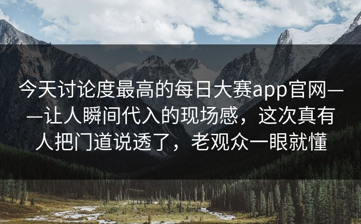 今天讨论度最高的每日大赛app官网——让人瞬间代入的现场感,这次真有人把门道说透了,老观众一眼就懂 今天讨论度最高的每日大赛app官网——让人瞬间代入的现场感,这次真有人把门道说透了,老观众一眼就懂