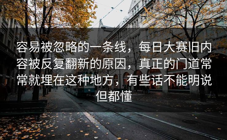 容易被忽略的一条线,每日大赛旧内容被反复翻新的原因,真正的门道常常就埋在这种地方,有些话不能明说但都懂 容易被忽略的一条线,每日大赛旧内容被反复翻新的原因,真正的门道常常就埋在这种地方,有些话不能明说但都懂