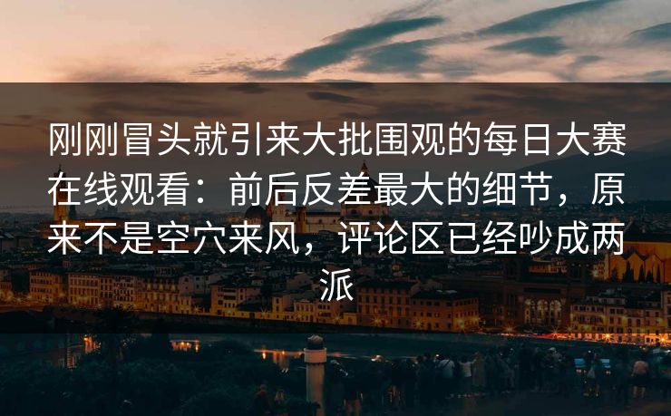 刚刚冒头就引来大批围观的每日大赛在线观看:前后反差最大的细节,原来不是空穴来风,评论区已经吵成两派 刚刚冒头就引来大批围观的每日大赛在线观看:前后反差最大的细节,原来不是空穴来风,评论区已经吵成两派