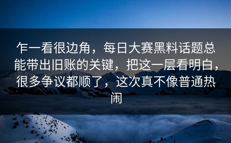 乍一看很边角，每日大赛黑料话题总能带出旧账的关键，把这一层看明白，很多争议都顺了，这次真不像普通热闹
