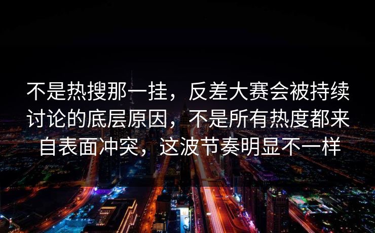 不是热搜那一挂，反差大赛会被持续讨论的底层原因，不是所有热度都来自表面冲突，这波节奏明显不一样