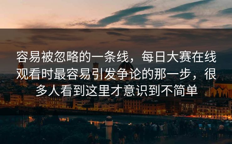 容易被忽略的一条线,每日大赛在线观看时最容易引发争论的那一步,很多人看到这里才意识到不简单 容易被忽略的一条线,每日大赛在线观看时最容易引发争论的那一步,很多人看到这里才意识到不简单
