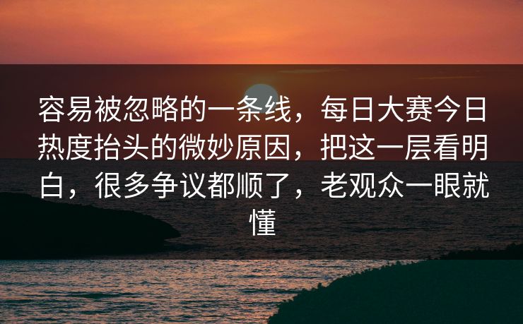 容易被忽略的一条线,每日大赛今日热度抬头的微妙原因,把这一层看明白,很多争议都顺了,老观众一眼就懂 容易被忽略的一条线,每日大赛今日热度抬头的微妙原因,把这一层看明白,很多争议都顺了,老观众一眼就懂