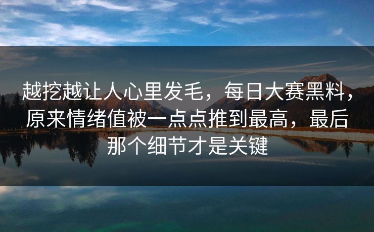 越挖越让人心里发毛,每日大赛黑料,原来情绪值被一点点推到最高,最后那个细节才是关键 越挖越让人心里发毛,每日大赛黑料,原来情绪值被一点点推到最高,最后那个细节才是关键