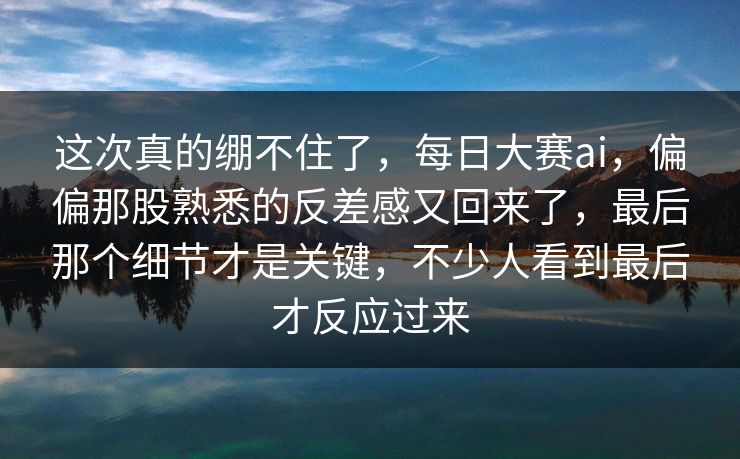 这次真的绷不住了，每日大赛ai，偏偏那股熟悉的反差感又回来了，最后那个细节才是关键，不少人看到最后才反应过来