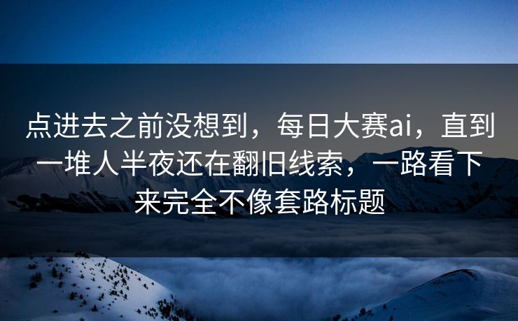 点进去之前没想到，每日大赛ai，直到一堆人半夜还在翻旧线索，一路看下来完全不像套路标题