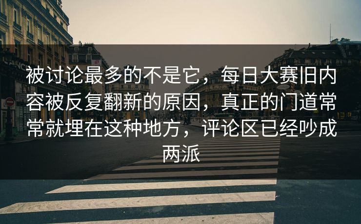 被讨论最多的不是它，每日大赛旧内容被反复翻新的原因，真正的门道常常就埋在这种地方，评论区已经吵成两派