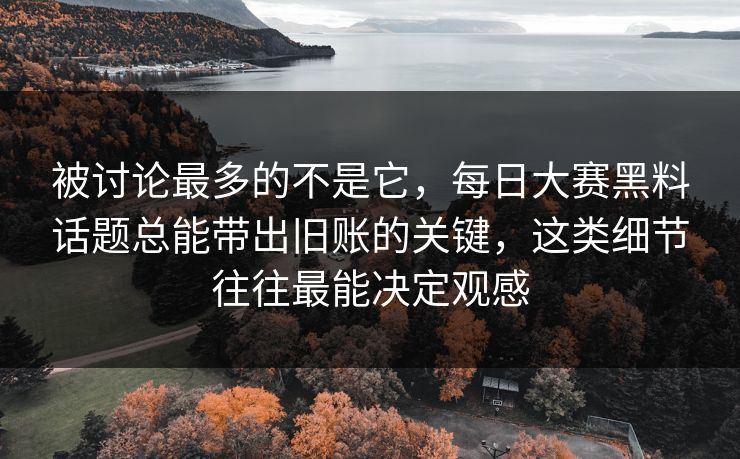 被讨论最多的不是它，每日大赛黑料话题总能带出旧账的关键，这类细节往往最能决定观感