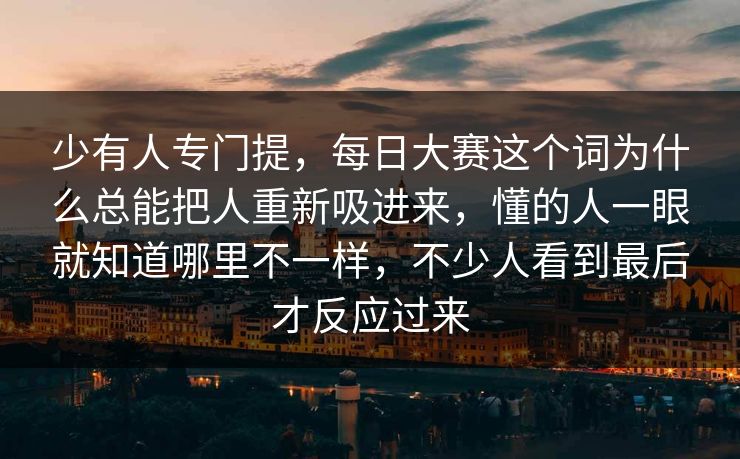 少有人专门提，每日大赛这个词为什么总能把人重新吸进来，懂的人一眼就知道哪里不一样，不少人看到最后才反应过来