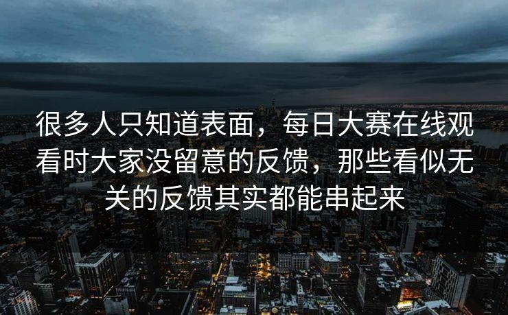 很多人只知道表面，每日大赛在线观看时大家没留意的反馈，那些看似无关的反馈其实都能串起来