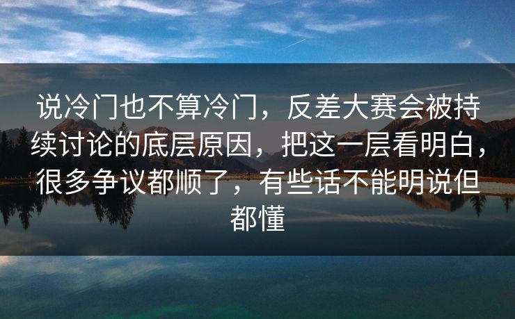 说冷门也不算冷门，反差大赛会被持续讨论的底层原因，把这一层看明白，很多争议都顺了，有些话不能明说但都懂