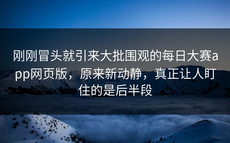 刚刚冒头就引来大批围观的每日大赛app网页版，原来新动静，真正让人盯住的是后半段