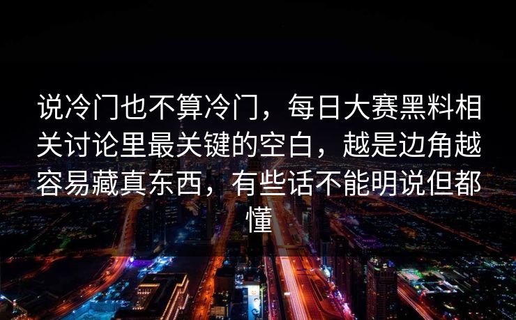 说冷门也不算冷门，每日大赛黑料相关讨论里最关键的空白，越是边角越容易藏真东西，有些话不能明说但都懂