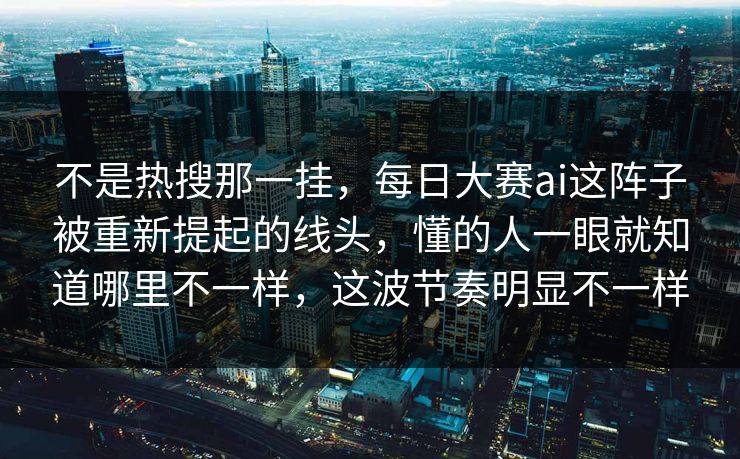 不是热搜那一挂，每日大赛ai这阵子被重新提起的线头，懂的人一眼就知道哪里不一样，这波节奏明显不一样
