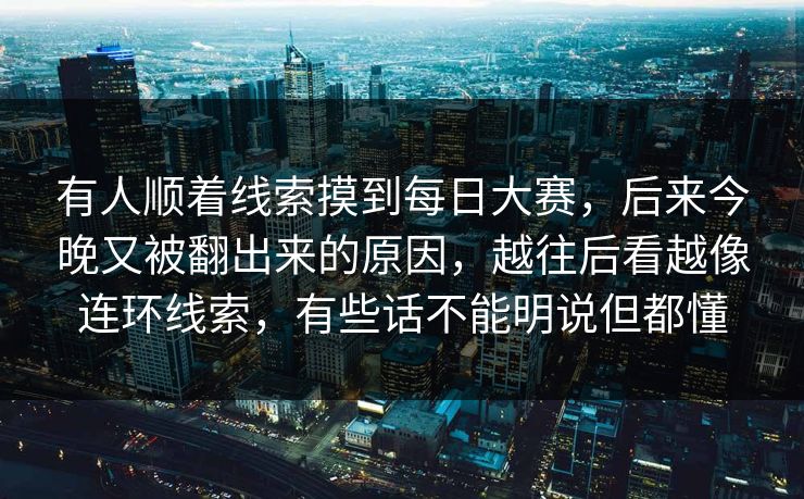 有人顺着线索摸到每日大赛，后来今晚又被翻出来的原因，越往后看越像连环线索，有些话不能明说但都懂