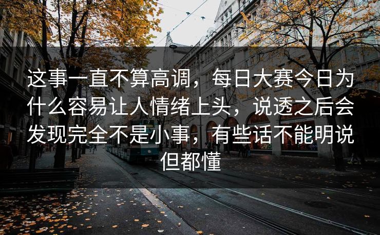 这事一直不算高调，每日大赛今日为什么容易让人情绪上头，说透之后会发现完全不是小事，有些话不能明说但都懂