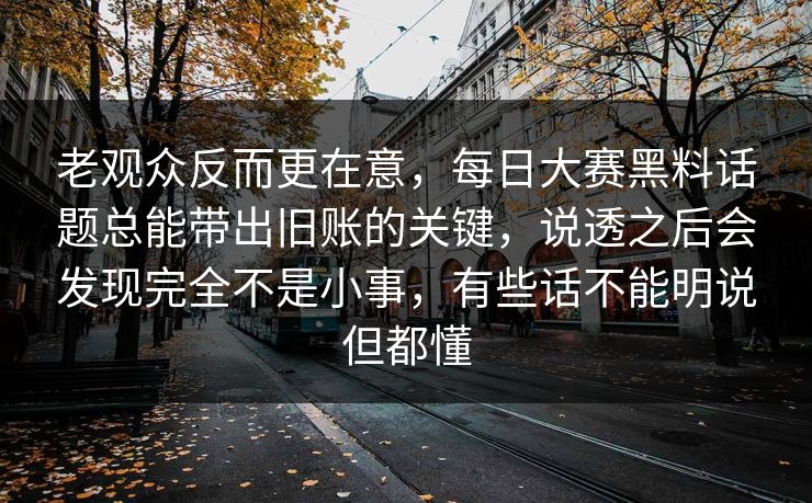 老观众反而更在意，每日大赛黑料话题总能带出旧账的关键，说透之后会发现完全不是小事，有些话不能明说但都懂