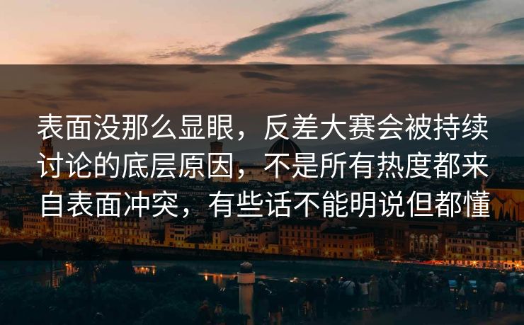 表面没那么显眼，反差大赛会被持续讨论的底层原因，不是所有热度都来自表面冲突，有些话不能明说但都懂