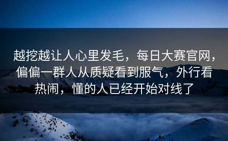 越挖越让人心里发毛，每日大赛官网，偏偏一群人从质疑看到服气，外行看热闹，懂的人已经开始对线了