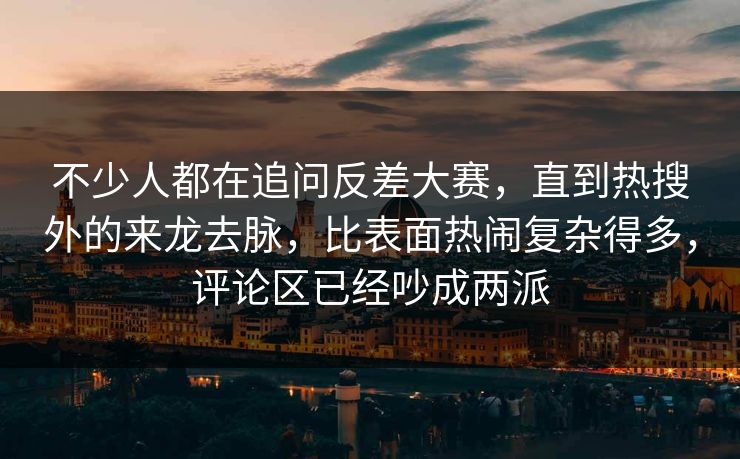 不少人都在追问反差大赛，直到热搜外的来龙去脉，比表面热闹复杂得多，评论区已经吵成两派