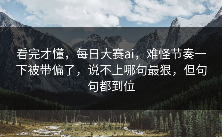看完才懂，每日大赛ai，难怪节奏一下被带偏了，说不上哪句最狠，但句句都到位