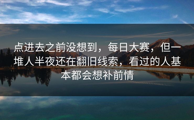 点进去之前没想到，每日大赛，但一堆人半夜还在翻旧线索，看过的人基本都会想补前情