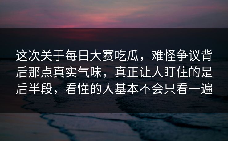 这次关于每日大赛吃瓜，难怪争议背后那点真实气味，真正让人盯住的是后半段，看懂的人基本不会只看一遍