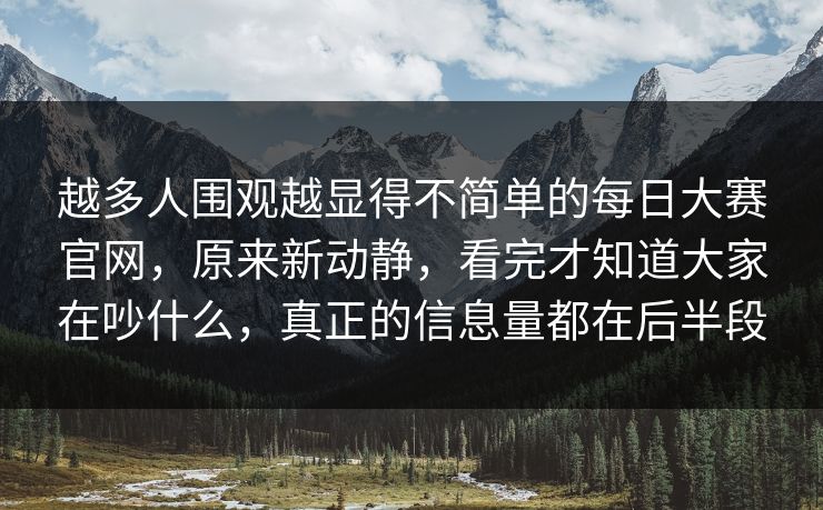 越多人围观越显得不简单的每日大赛官网，原来新动静，看完才知道大家在吵什么，真正的信息量都在后半段