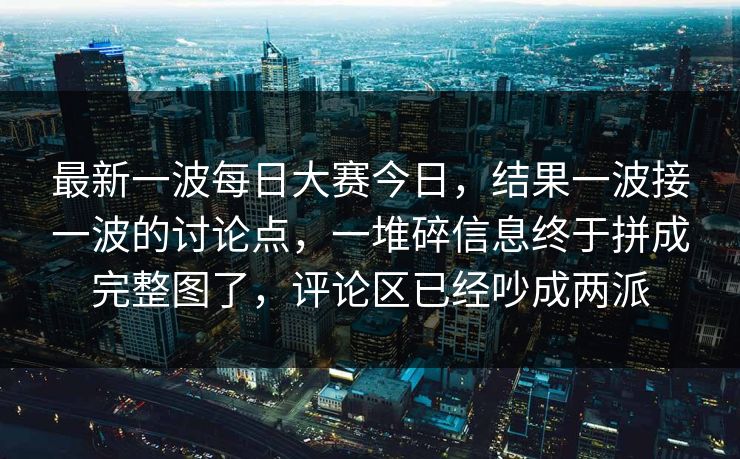 最新一波每日大赛今日，结果一波接一波的讨论点，一堆碎信息终于拼成完整图了，评论区已经吵成两派