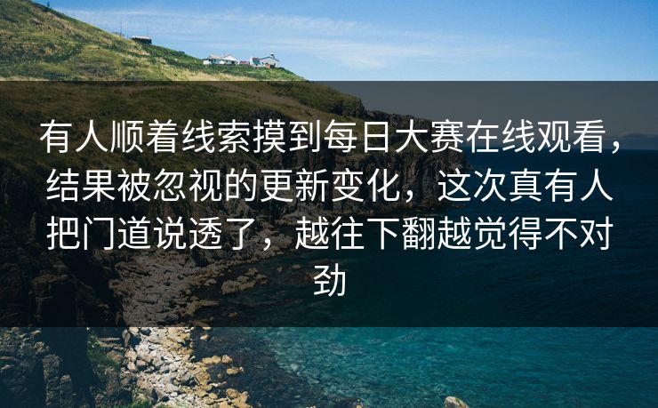 有人顺着线索摸到每日大赛在线观看，结果被忽视的更新变化，这次真有人把门道说透了，越往下翻越觉得不对劲